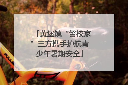 黄堡镇“警校家”三方携手护航青少年暑期安全