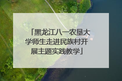 黑龙江八一农垦大学师生走进民族村开展主题实践教学