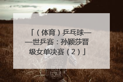 （体育）乒乓球——世乒赛：孙颖莎晋级女单决赛（2）