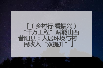 （乡村行·看振兴）“千万工程”赋能山西昔阳县：人居环境与村民收入“双提升”