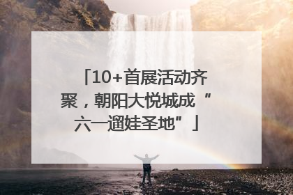 10+首展活动齐聚，朝阳大悦城成“六一遛娃圣地”