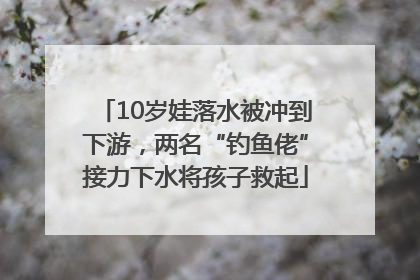 10岁娃落水被冲到下游，两名“钓鱼佬”接力下水将孩子救起