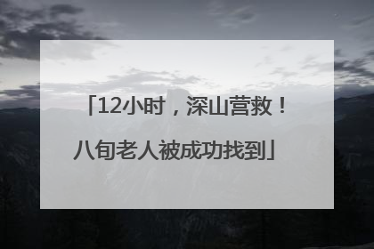 12小时，深山营救！八旬老人被成功找到
