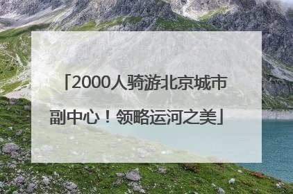2000人骑游北京城市副中心！领略运河之美