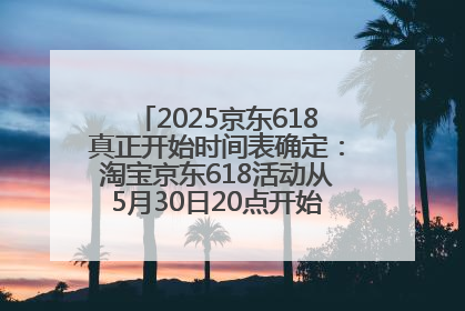 2025京东618真正开始时间表确定：淘宝京东618活动从5月30日20点开始到6月20日结束！
