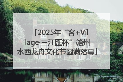 2025年“客+Village·三江匯杯”赣州水西龙舟文化节圆满落幕