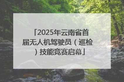 2025年云南省首届无人机驾驶员（巡检）技能竞赛启幕