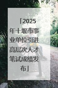 2025年十堰市事业单位引进高层次人才笔试成绩发布