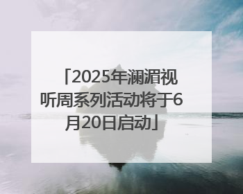 2025年澜湄视听周系列活动将于6月20日启动