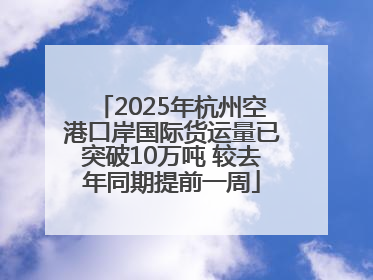 2025年杭州空港口岸国际货运量已突破10万吨 较去年同期提前一周
