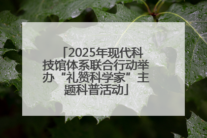 2025年现代科技馆体系联合行动举办“礼赞科学家”主题科普活动