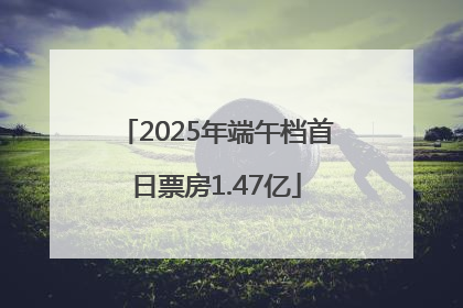2025年端午档首日票房1.47亿