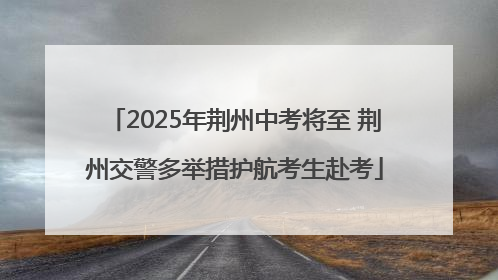 2025年荆州中考将至 荆州交警多举措护航考生赴考
