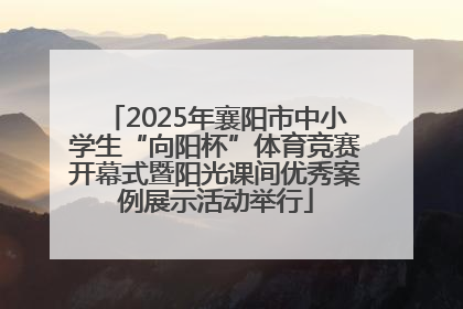 2025年襄阳市中小学生“向阳杯”体育竞赛开幕式暨阳光课间优秀案例展示活动举行