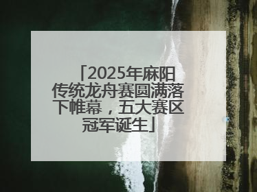 2025年麻阳传统龙舟赛圆满落下帷幕，五大赛区冠军诞生