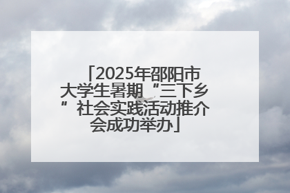 2025年邵阳市大学生暑期“三下乡”社会实践活动推介会成功举办