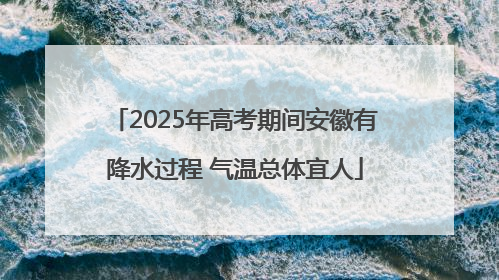 2025年高考期间安徽有降水过程 气温总体宜人