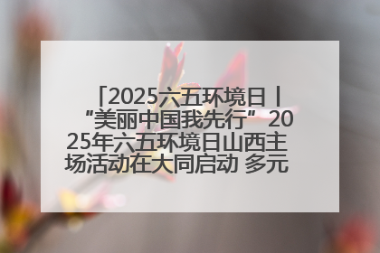 2025六五环境日丨“美丽中国我先行”2025年六五环境日山西主场活动在大同启动 多元形式绘就生态画卷
