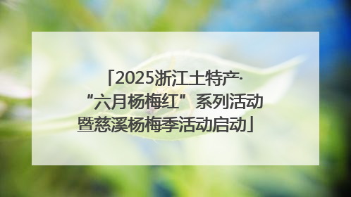 2025浙江土特产·“六月杨梅红”系列活动暨慈溪杨梅季活动启动
