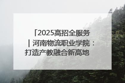 2025高招全服务｜河南物流职业学院：打造产教融合新高地 推动高质量快速发展