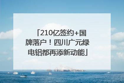 210亿签约+国牌落户！四川广元绿电铝都再添新动能