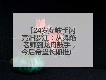 24岁女鼓手闪亮汨罗江：从舞蹈老师到龙舟鼓手，今后希望长期推广家乡文化