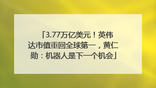 3.77万亿美元！英伟达市值重回全球第一，黄仁勋：机器人是下一个机会