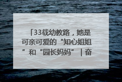 33载幼教路，她是可亲可爱的“知心姐姐”和“园长妈妈”｜奋勇争先实干家