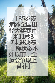 35岁苏炳添全国田径大奖赛百米11秒37未进决赛，称状态不如以前，全运会争取上替补