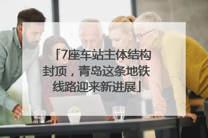 7座车站主体结构封顶，青岛这条地铁线路迎来新进展