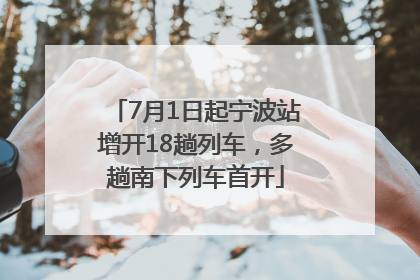 7月1日起宁波站增开18趟列车，多趟南下列车首开