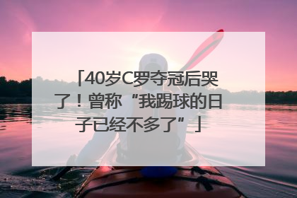 40岁C罗夺冠后哭了！曾称“我踢球的日子已经不多了”
