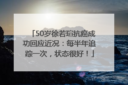 50岁徐若瑄抗癌成功回应近况：每半年追踪一次，状态很好！