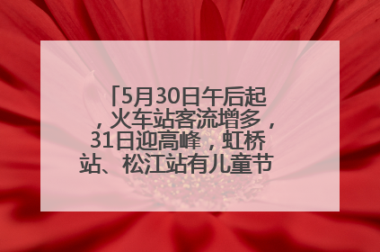5月30日午后起，火车站客流增多，31日迎高峰，虹桥站、松江站有儿童节和端午亲子活动