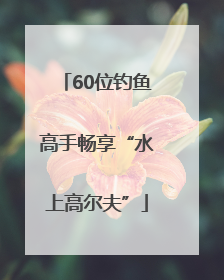 60位钓鱼高手畅享“水上高尔夫”