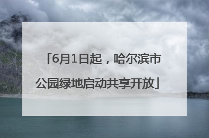 6月1日起，哈尔滨市公园绿地启动共享开放
