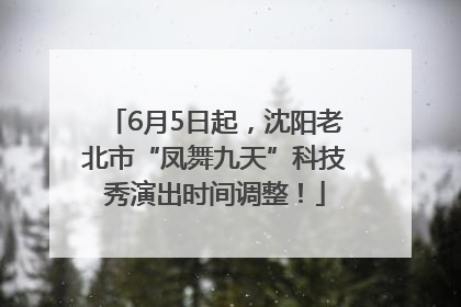 6月5日起，沈阳老北市“凤舞九天”科技秀演出时间调整！