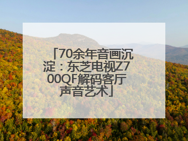 70余年音画沉淀：东芝电视Z700QF解码客厅声音艺术