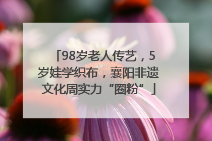 98岁老人传艺，5岁娃学织布，襄阳非遗文化周实力“圈粉”