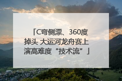 C弯侧漂、360度掉头 大运河龙舟赛上演高难度“技术流”