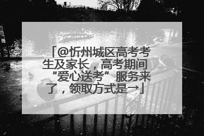@忻州城区高考考生及家长，高考期间“爱心送考”服务来了，领取方式是→