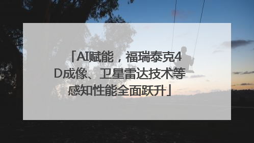 AI赋能，福瑞泰克4D成像、卫星雷达技术等感知性能全面跃升
