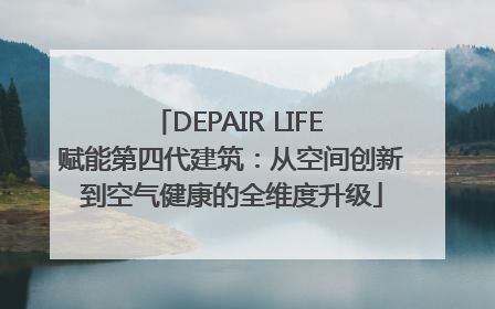 DEPAIR LIFE 赋能第四代建筑：从空间创新到空气健康的全维度升级