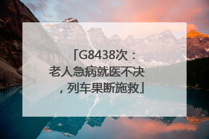G8438次：老人急病就医不决，列车果断施救