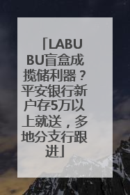 LABUBU盲盒成揽储利器？平安银行新户存5万以上就送，多地分支行跟进