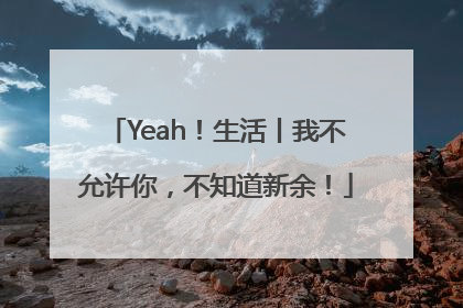 Yeah！生活丨我不允许你，不知道新余！