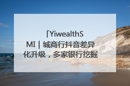YiwealthSMI｜城商行抖音差异化升级，多家银行挖掘自身特色出圈！